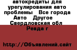 автокредиты для урегулирования авто проблемы - Все города Авто » Другое   . Свердловская обл.,Ревда г.